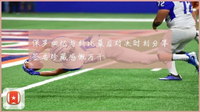 保罗回忆与科比最后对决时刻分享签名珍藏感慨万千